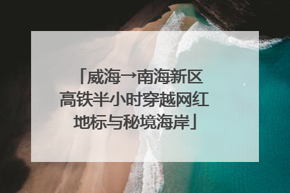 威海→南海新区 高铁半小时穿越网红地标与秘境海岸