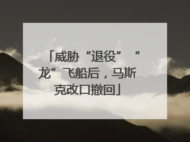 威胁“退役”“龙”飞船后，马斯克改口撤回