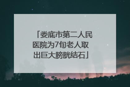 娄底市第二人民医院为7旬老人取出巨大膀胱结石