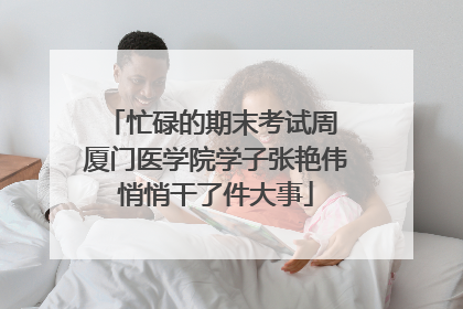 忙碌的期末考试周 厦门医学院学子张艳伟悄悄干了件大事