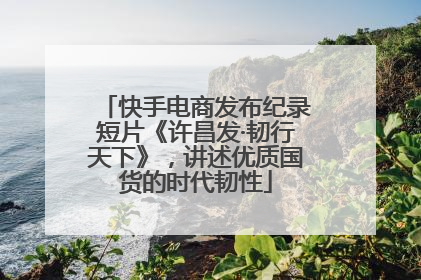 快手电商发布纪录短片《许昌发·韧行天下》，讲述优质国货的时代韧性