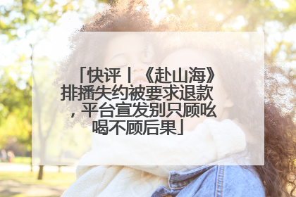 快评丨《赴山海》排播失约被要求退款，平台宣发别只顾吆喝不顾后果