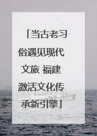 当古老习俗遇见现代文旅 福建激活文化传承新引擎