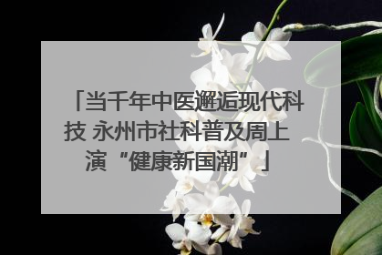 当千年中医邂逅现代科技 永州市社科普及周上演“健康新国潮”