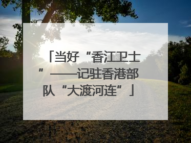 当好“香江卫士”——记驻香港部队“大渡河连”