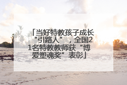 当好特教孩子成长“引路人”，全国21名特教教师获“博爱塑魂奖”表彰