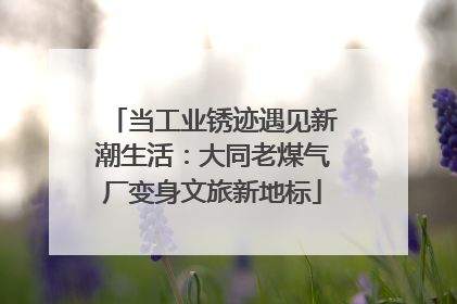 当工业锈迹遇见新潮生活：大同老煤气厂变身文旅新地标