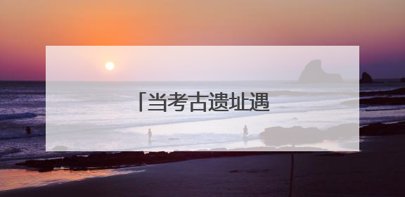 当考古遗址遇见现代守护