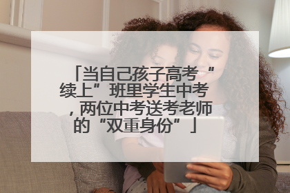 当自己孩子高考“续上”班里学生中考，两位中考送考老师的“双重身份”