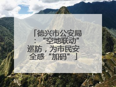 德兴市公安局：“空地联动”巡防，为市民安全感“加码”