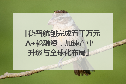 德智航创完成五千万元 A+轮融资，加速产业升级与全球化布局