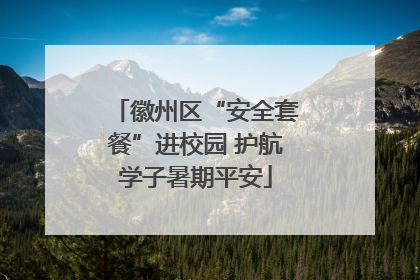 徽州区“安全套餐”进校园 护航学子暑期平安