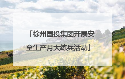 徐州国投集团开展安全生产月大练兵活动