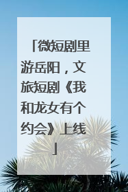 微短剧里游岳阳，文旅短剧《我和龙女有个约会》上线