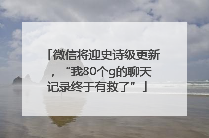 微信将迎史诗级更新，“我80个g的聊天记录终于有救了”