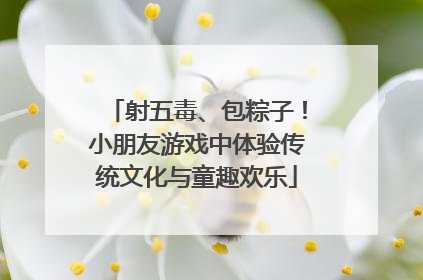 射五毒、包粽子！小朋友游戏中体验传统文化与童趣欢乐
