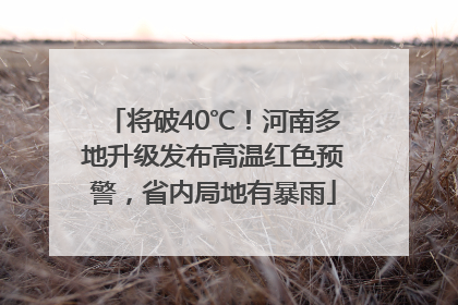 将破40℃！河南多地升级发布高温红色预警，省内局地有暴雨
