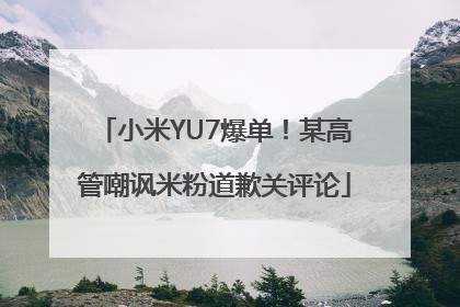 小米YU7爆单！某高管嘲讽米粉道歉关评论