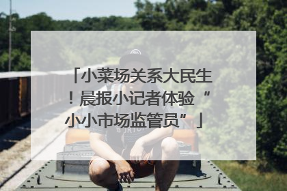 小菜场关系大民生！晨报小记者体验“小小市场监管员”