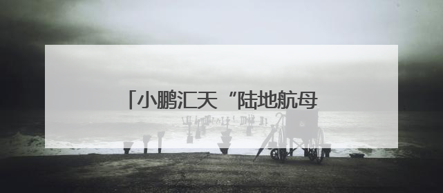 小鹏汇天“陆地航母”来啦！构建“飞行汽车+文旅”新生态