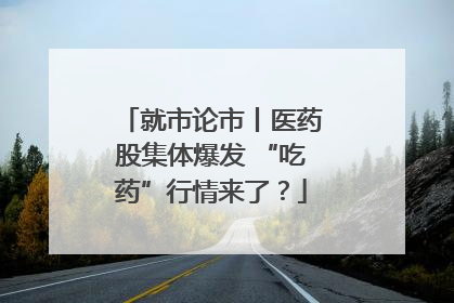 就市论市丨医药股集体爆发 “吃药”行情来了？