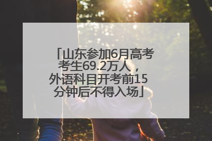 山东参加6月高考考生69.2万人，外语科目开考前15分钟后不得入场