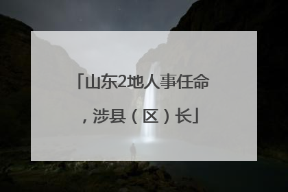 山东2地人事任命，涉县（区）长