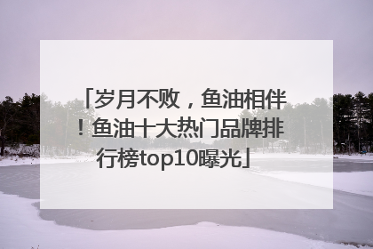 岁月不败，鱼油相伴！鱼油十大热门品牌排行榜top10曝光