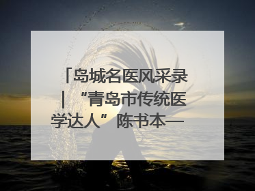 岛城名医风采录｜“青岛市传统医学达人”陈书本——青岛城阳古镇正骨医院骨伤科