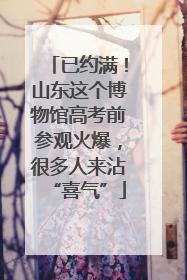 已约满！山东这个博物馆高考前参观火爆，很多人来沾“喜气”