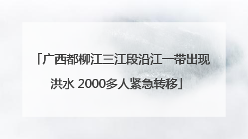 广西都柳江三江段沿江一带出现洪水 2000多人紧急转移