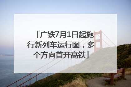 广铁7月1日起施行新列车运行图，多个方向首开高铁