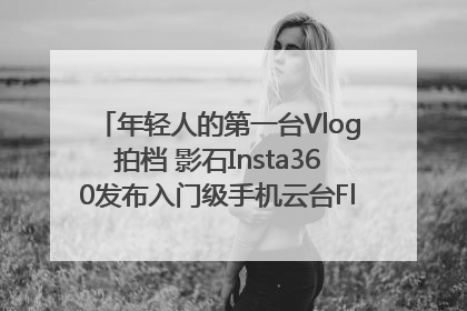 年轻人的第一台Vlog拍档 影石Insta360发布入门级手机云台Flow 2_深圳新闻网