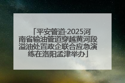 平安管道·2025河南省输油管道穿越黄河段溢油处置政企联合应急演练在洛阳孟津举办