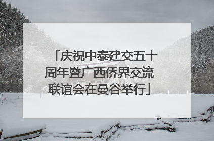 庆祝中泰建交五十周年暨广西侨界交流联谊会在曼谷举行