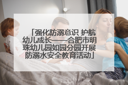 强化防溺意识 护航幼儿成长——合肥市明珠幼儿园如园分园开展防溺水安全教育活动