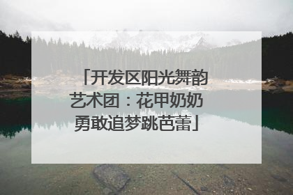 开发区阳光舞韵艺术团：花甲奶奶勇敢追梦跳芭蕾