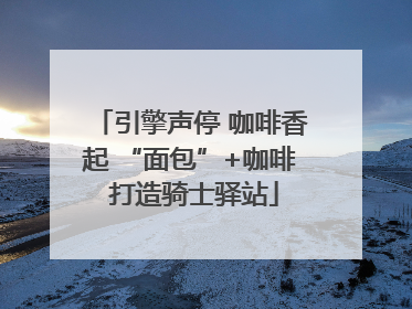 引擎声停 咖啡香起 “面包”+咖啡 打造骑士驿站
