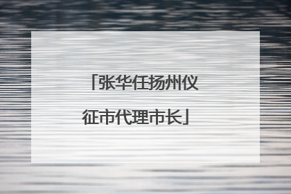 张华任扬州仪征市代理市长