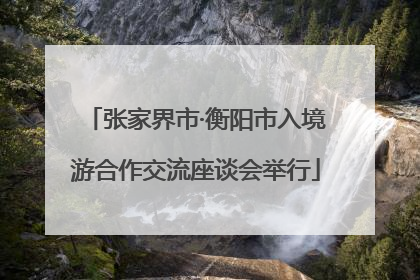 张家界市·衡阳市入境游合作交流座谈会举行