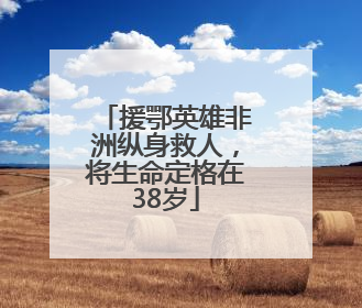 援鄂英雄非洲纵身救人，将生命定格在38岁