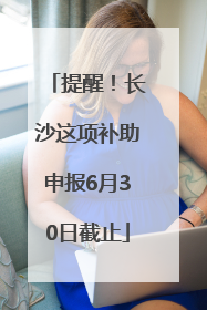 提醒！长沙这项补助申报6月30日截止