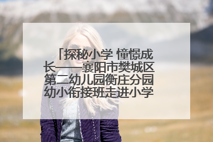 探秘小学 憧憬成长——襄阳市樊城区第二幼儿园衡庄分园幼小衔接班走进小学开展参观体验活动