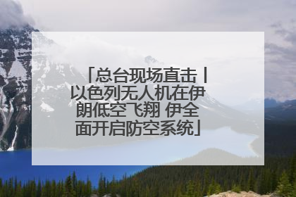 总台现场直击丨以色列无人机在伊朗低空飞翔 伊全面开启防空系统