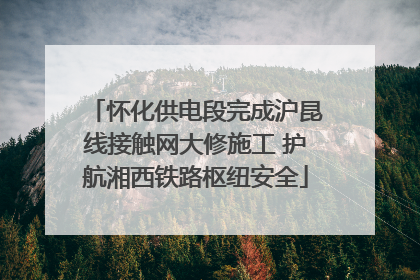 怀化供电段完成沪昆线接触网大修施工 护航湘西铁路枢纽安全