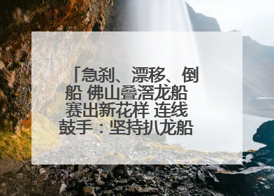 急刹、漂移、倒船 佛山叠滘龙船赛出新花样 连线鼓手：坚持扒龙船源于“热爱”