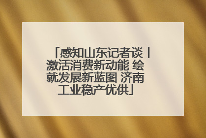 感知山东记者谈丨激活消费新动能 绘就发展新蓝图 济南工业稳产优供
