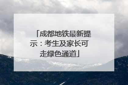 成都地铁最新提示：考生及家长可走绿色通道