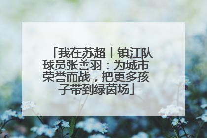 我在苏超丨镇江队球员张善羽：为城市荣誉而战，把更多孩子带到绿茵场