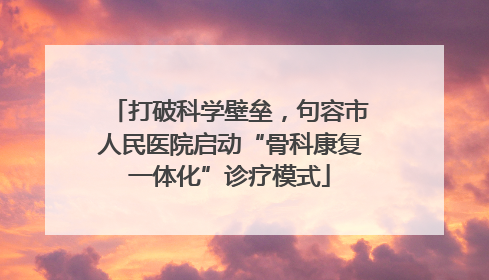 打破科学壁垒，句容市人民医院启动“骨科康复一体化”诊疗模式